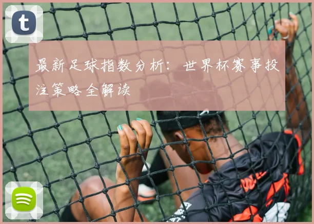 最新足球指数分析：世界杯赛事投注策略全解读