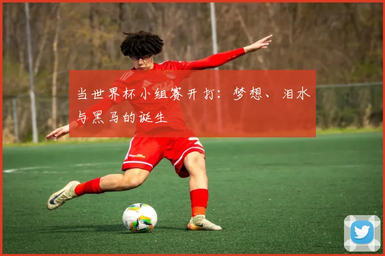 当世界杯小组赛开打：梦想、泪水与黑马的诞生