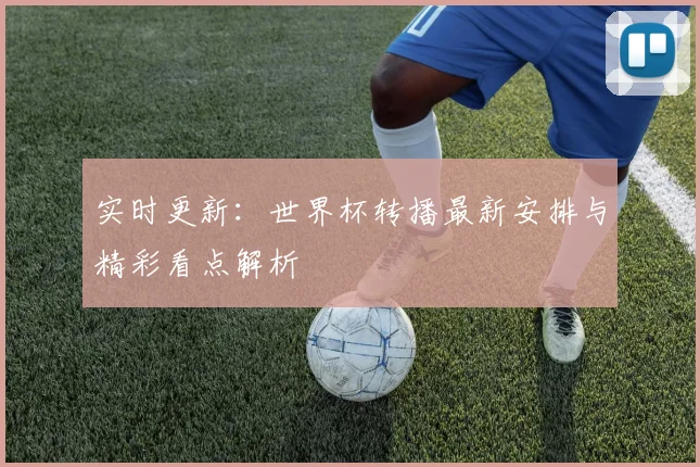 实时更新：世界杯转播最新安排与精彩看点解析